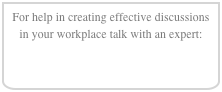 For help in creating effective discussions in your workplace talk with an expert:
e-mail to set a phone appointment